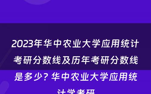 2023年华中农业大学应用统计考研分数线及历年考研分数线是多少? 华中农业大学应用统计学考研