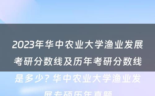 2023年华中农业大学渔业发展考研分数线及历年考研分数线是多少? 华中农业大学渔业发展专硕历年真题