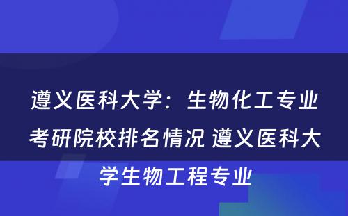遵义医科大学：生物化工专业考研院校排名情况 遵义医科大学生物工程专业