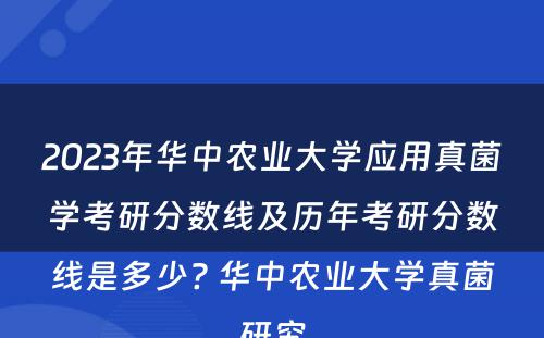 2023年华中农业大学应用真菌学考研分数线及历年考研分数线是多少? 华中农业大学真菌研究