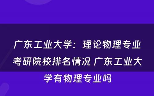 广东工业大学：理论物理专业考研院校排名情况 广东工业大学有物理专业吗