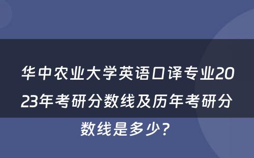 华中农业大学英语口译专业2023年考研分数线及历年考研分数线是多少? 