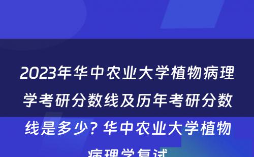 2023年华中农业大学植物病理学考研分数线及历年考研分数线是多少? 华中农业大学植物病理学复试