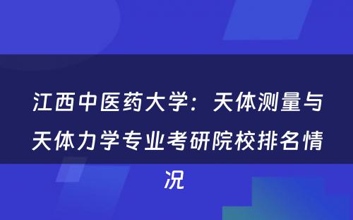 江西中医药大学：天体测量与天体力学专业考研院校排名情况 