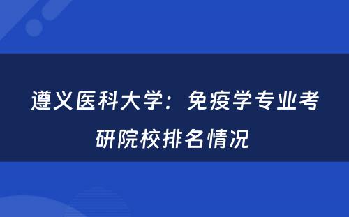 遵义医科大学：免疫学专业考研院校排名情况 