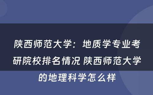陕西师范大学：地质学专业考研院校排名情况 陕西师范大学的地理科学怎么样