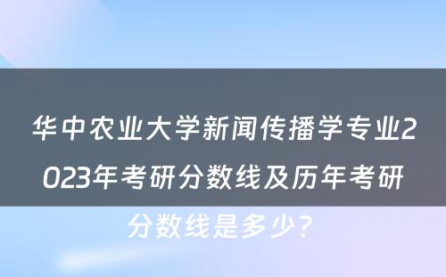 华中农业大学新闻传播学专业2023年考研分数线及历年考研分数线是多少? 