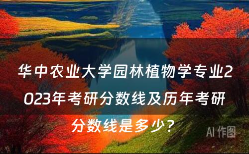 华中农业大学园林植物学专业2023年考研分数线及历年考研分数线是多少? 