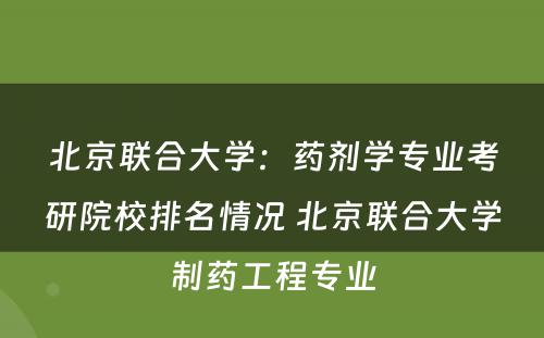 北京联合大学：药剂学专业考研院校排名情况 北京联合大学制药工程专业