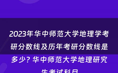 2023年华中师范大学地理学考研分数线及历年考研分数线是多少? 华中师范大学地理研究生考试科目