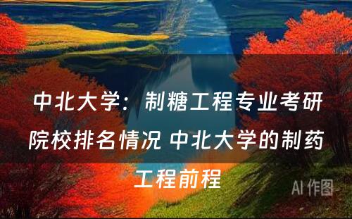 中北大学：制糖工程专业考研院校排名情况 中北大学的制药工程前程