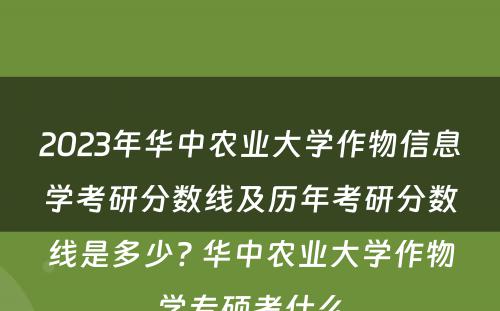 2023年华中农业大学作物信息学考研分数线及历年考研分数线是多少? 华中农业大学作物学专硕考什么
