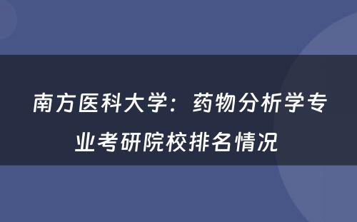 南方医科大学：药物分析学专业考研院校排名情况 