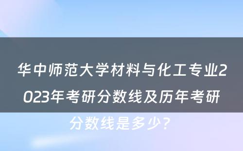 华中师范大学材料与化工专业2023年考研分数线及历年考研分数线是多少? 