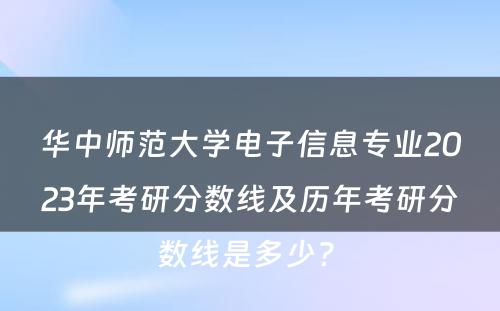 华中师范大学电子信息专业2023年考研分数线及历年考研分数线是多少? 