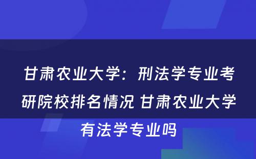 甘肃农业大学：刑法学专业考研院校排名情况 甘肃农业大学有法学专业吗
