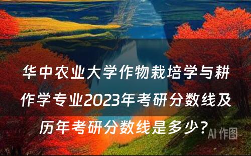 华中农业大学作物栽培学与耕作学专业2023年考研分数线及历年考研分数线是多少? 