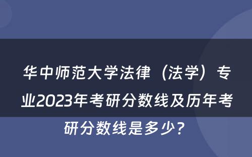 华中师范大学法律（法学）专业2023年考研分数线及历年考研分数线是多少? 