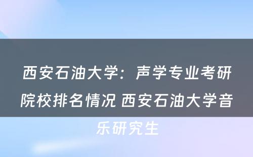 西安石油大学：声学专业考研院校排名情况 西安石油大学音乐研究生