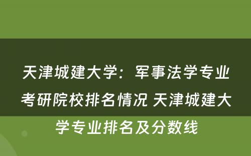 天津城建大学：军事法学专业考研院校排名情况 天津城建大学专业排名及分数线
