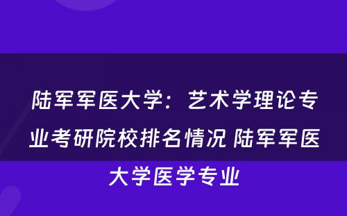 陆军军医大学：艺术学理论专业考研院校排名情况 陆军军医大学医学专业