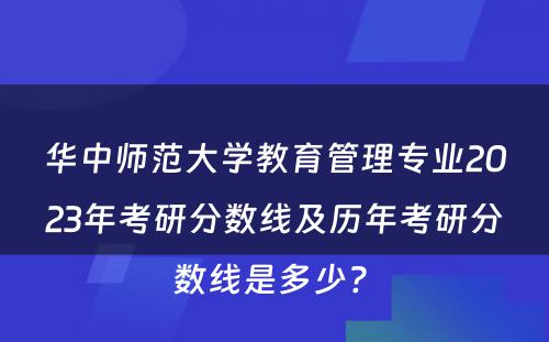 华中师范大学教育管理专业2023年考研分数线及历年考研分数线是多少? 