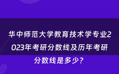 华中师范大学教育技术学专业2023年考研分数线及历年考研分数线是多少? 