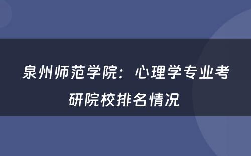 泉州师范学院：心理学专业考研院校排名情况 