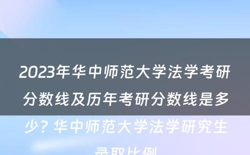 2023年华中师范大学法学考研分数线及历年考研分数线是多少? 华中师范大学法学研究生录取比例