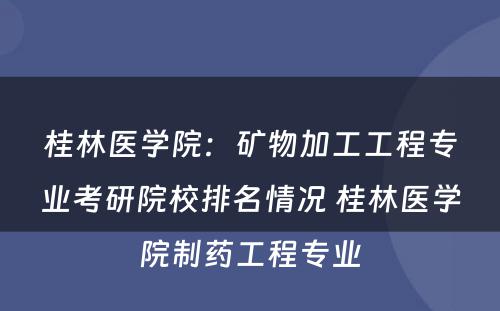 桂林医学院：矿物加工工程专业考研院校排名情况 桂林医学院制药工程专业