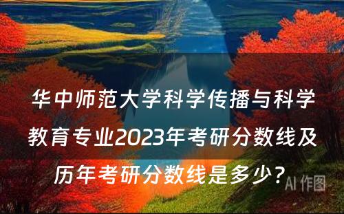 华中师范大学科学传播与科学教育专业2023年考研分数线及历年考研分数线是多少? 