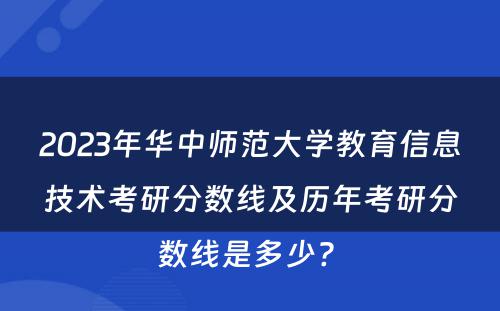 2023年华中师范大学教育信息技术考研分数线及历年考研分数线是多少? 