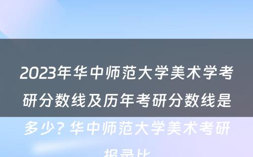 2023年华中师范大学美术学考研分数线及历年考研分数线是多少? 华中师范大学美术考研报录比