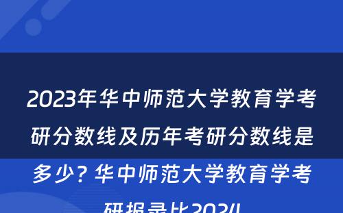 2023年华中师范大学教育学考研分数线及历年考研分数线是多少? 华中师范大学教育学考研报录比2024