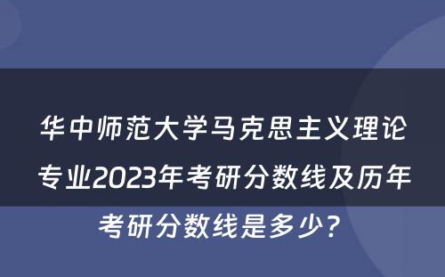 华中师范大学马克思主义理论专业2023年考研分数线及历年考研分数线是多少? 