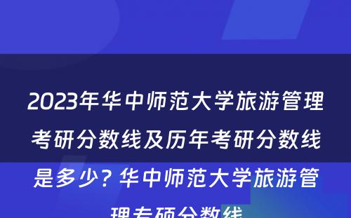 2023年华中师范大学旅游管理考研分数线及历年考研分数线是多少? 华中师范大学旅游管理专硕分数线