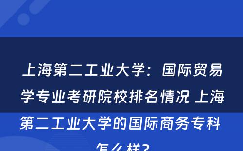上海第二工业大学：国际贸易学专业考研院校排名情况 上海第二工业大学的国际商务专科 怎么样?