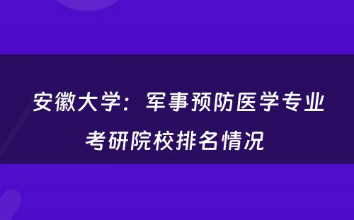 安徽大学：军事预防医学专业考研院校排名情况 