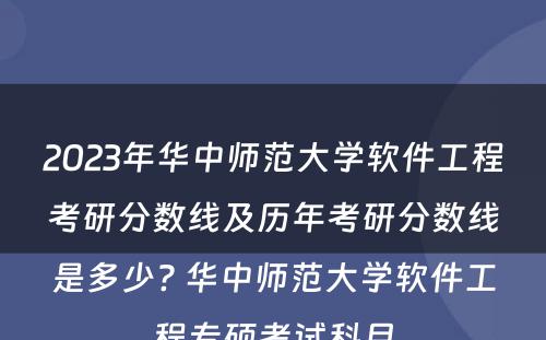 2023年华中师范大学软件工程考研分数线及历年考研分数线是多少? 华中师范大学软件工程专硕考试科目