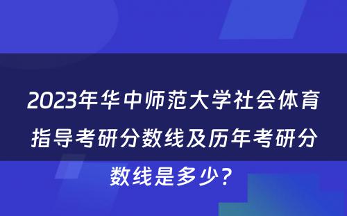 2023年华中师范大学社会体育指导考研分数线及历年考研分数线是多少? 