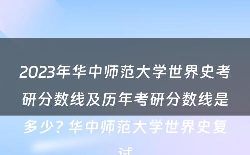2023年华中师范大学世界史考研分数线及历年考研分数线是多少? 华中师范大学世界史复试