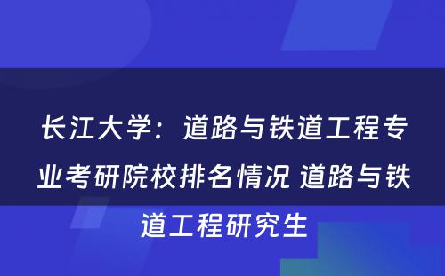 长江大学：道路与铁道工程专业考研院校排名情况 道路与铁道工程研究生