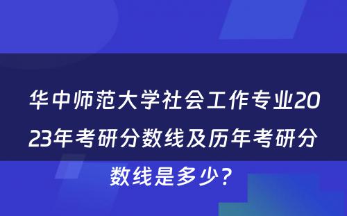华中师范大学社会工作专业2023年考研分数线及历年考研分数线是多少? 