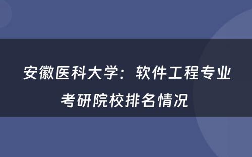 安徽医科大学：软件工程专业考研院校排名情况 