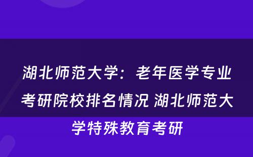 湖北师范大学：老年医学专业考研院校排名情况 湖北师范大学特殊教育考研