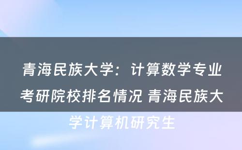 青海民族大学：计算数学专业考研院校排名情况 青海民族大学计算机研究生