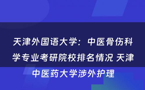 天津外国语大学：中医骨伤科学专业考研院校排名情况 天津中医药大学涉外护理