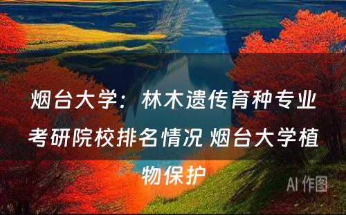 烟台大学：林木遗传育种专业考研院校排名情况 烟台大学植物保护