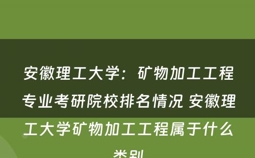 安徽理工大学：矿物加工工程专业考研院校排名情况 安徽理工大学矿物加工工程属于什么类别