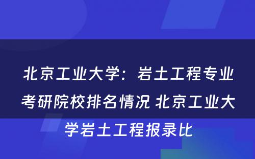 北京工业大学：岩土工程专业考研院校排名情况 北京工业大学岩土工程报录比